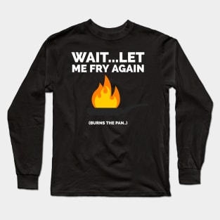 Wait let me fry again Long Sleeve T-Shirt